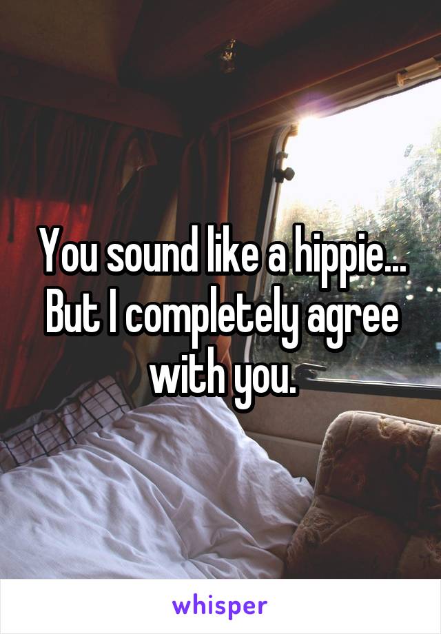 You sound like a hippie...
But I completely agree with you.