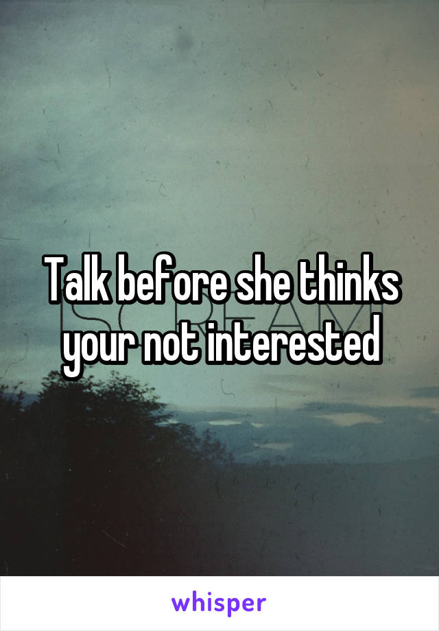 Talk before she thinks your not interested