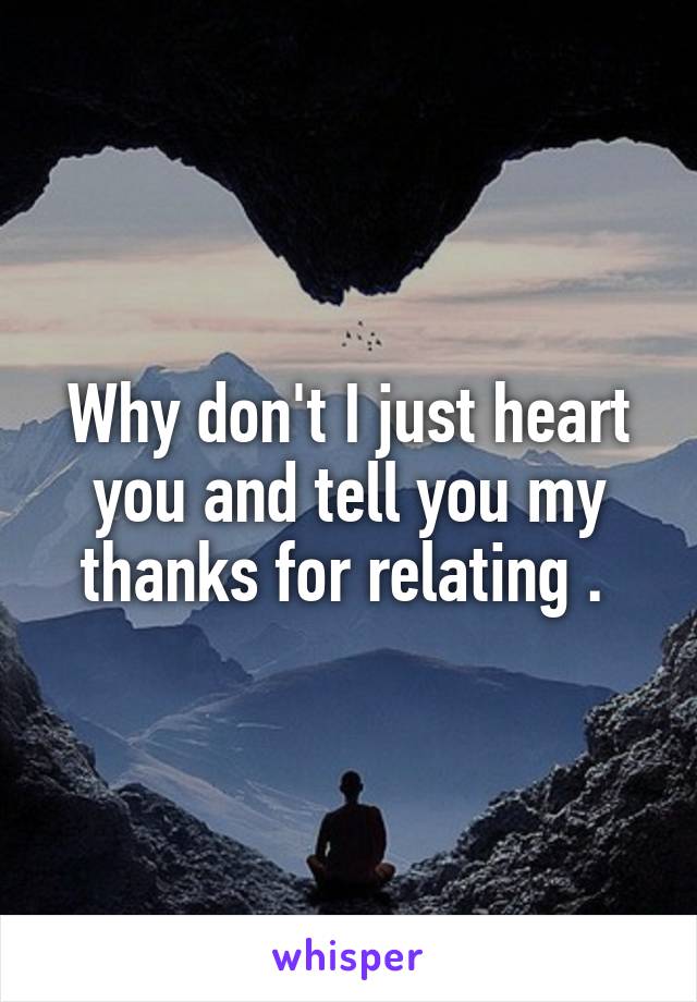Why don't I just heart you and tell you my thanks for relating . 