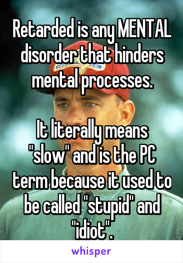 Retarded is any MENTAL disorder that hinders mental processes.

It literally means "slow" and is the PC term because it used to be called "stupid" and "idiot".