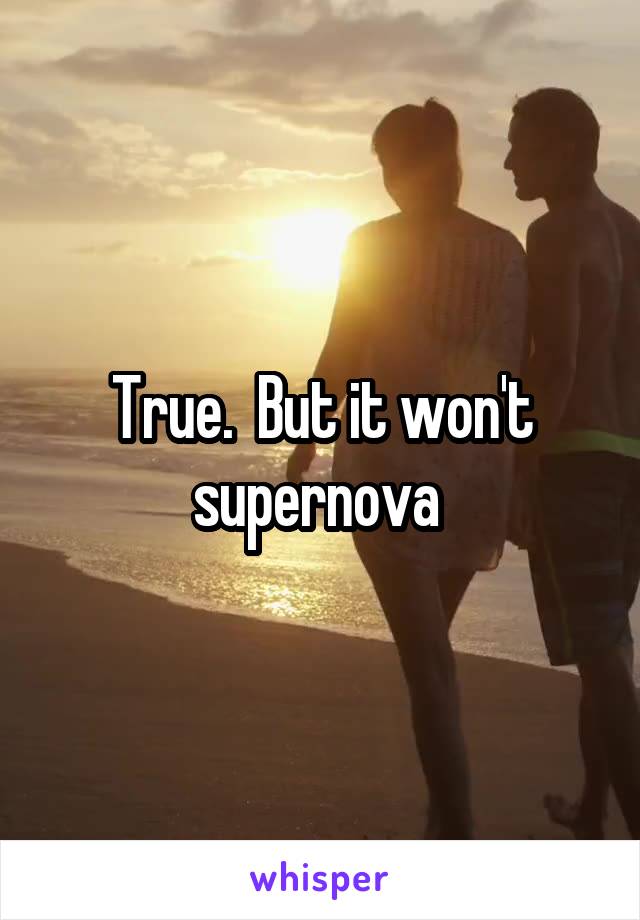 True.  But it won't supernova 