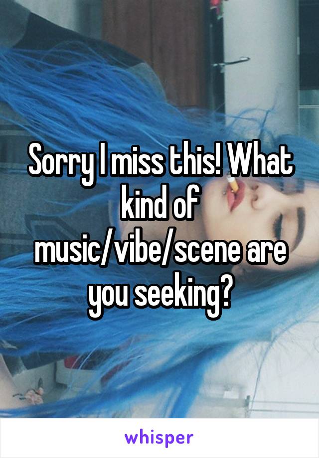 Sorry I miss this! What kind of music/vibe/scene are you seeking?