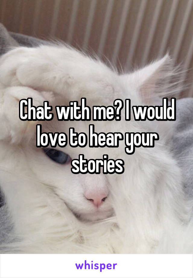 Chat with me? I would love to hear your stories