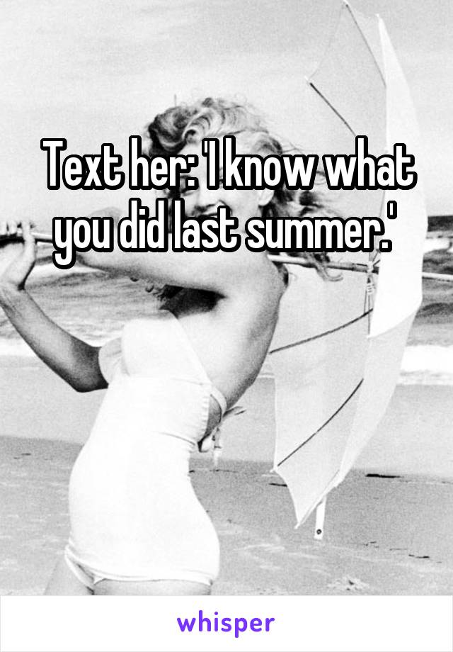 Text her: 'I know what you did last summer.' 



