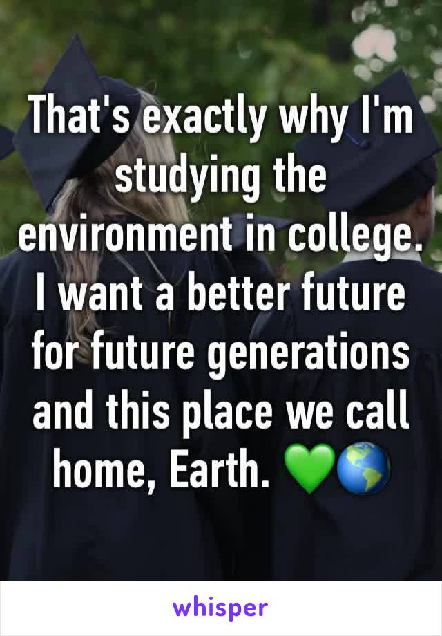 That's exactly why I'm studying the environment in college. I want a better future for future generations and this place we call home, Earth. 💚🌎