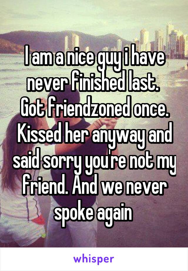 I am a nice guy i have never finished last. 
Got friendzoned once. Kissed her anyway and said sorry you're not my friend. And we never spoke again 