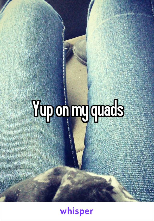 Yup on my quads