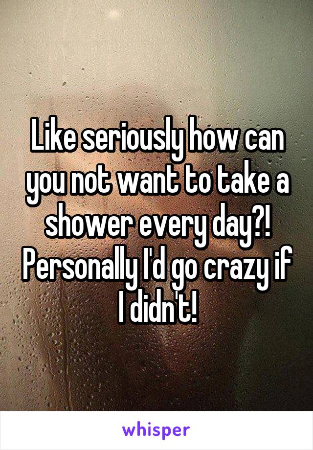 Like seriously how can you not want to take a shower every day?! Personally I'd go crazy if I didn't!