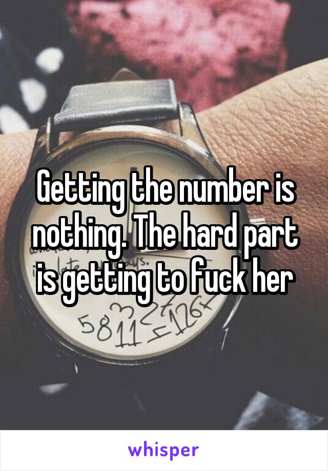 Getting the number is nothing. The hard part is getting to fuck her