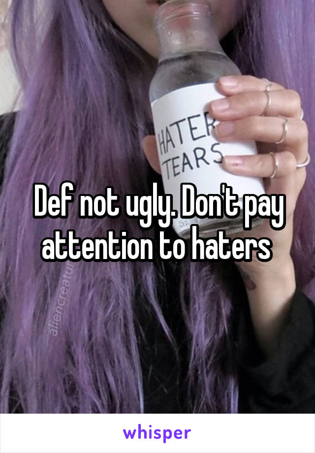 Def not ugly. Don't pay attention to haters 