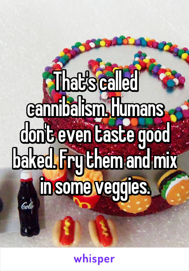 That's called cannibalism. Humans don't even taste good baked. Fry them and mix in some veggies.