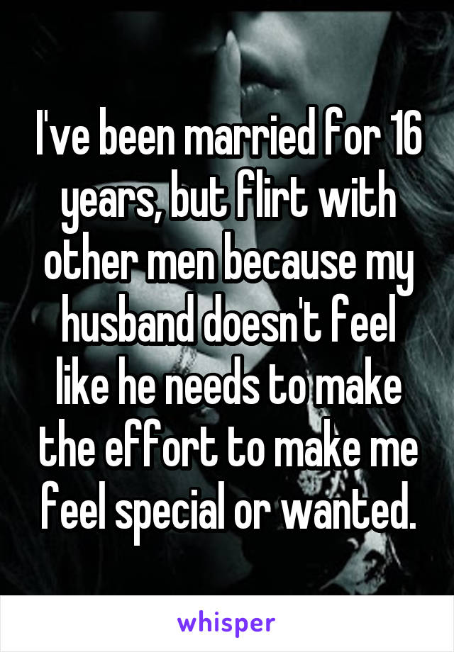 I've been married for 16 years, but flirt with other men because my husband doesn't feel like he needs to make the effort to make me feel special or wanted.