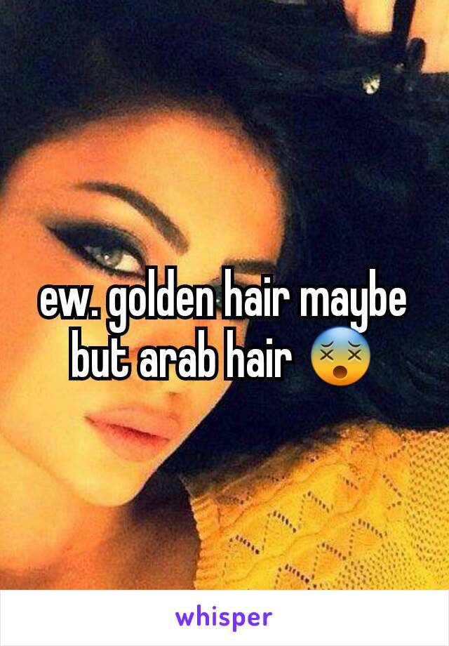 ew. golden hair maybe but arab hair 😵