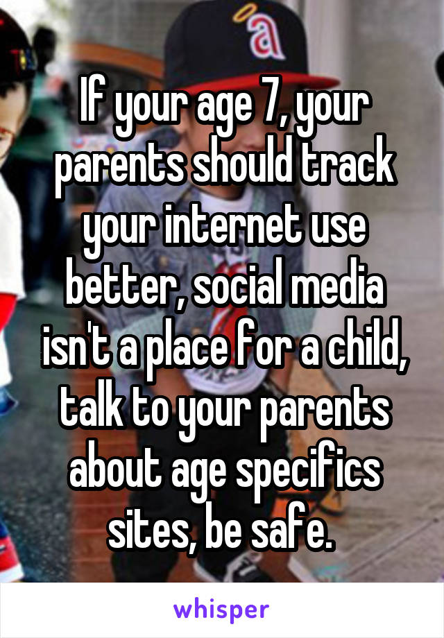 If your age 7, your parents should track your internet use better, social media isn't a place for a child, talk to your parents about age specifics sites, be safe. 