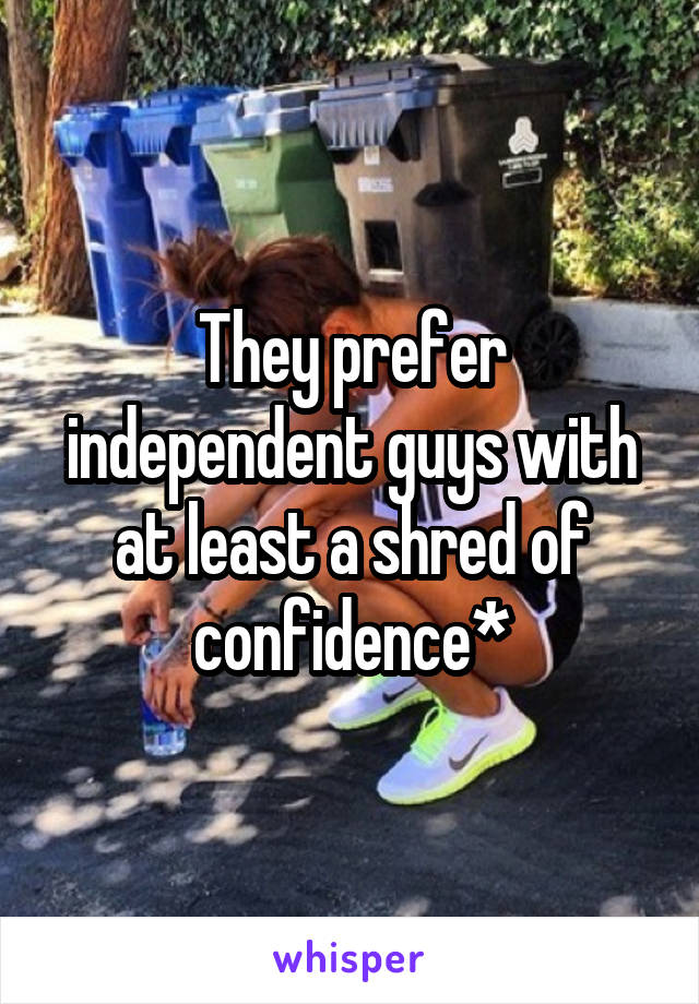 They prefer independent guys with at least a shred of confidence*