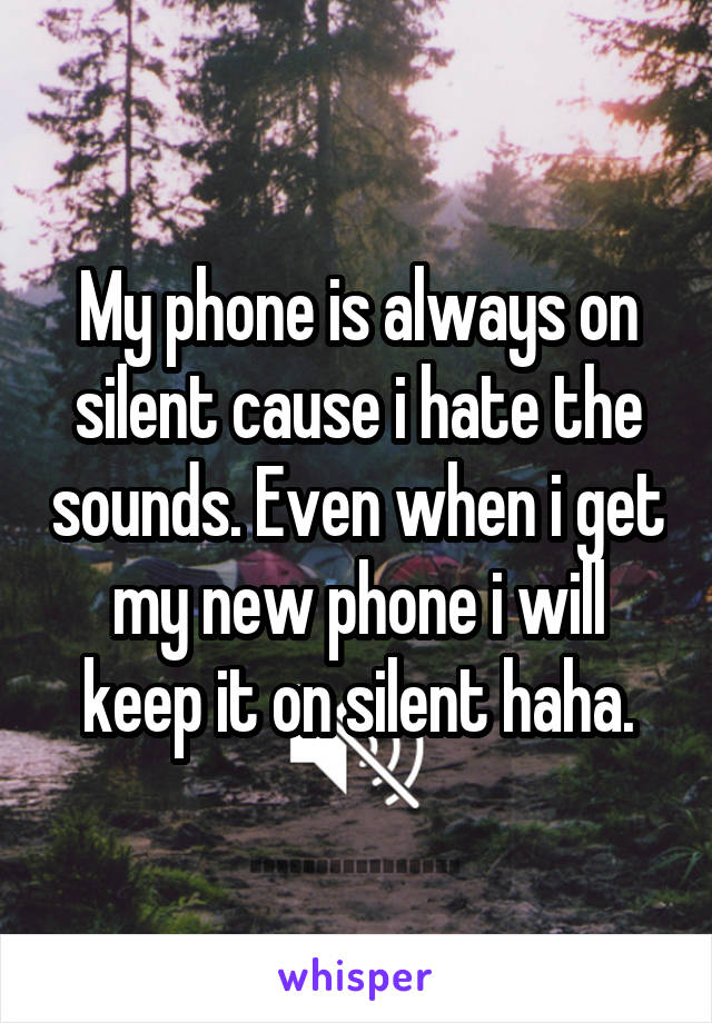 My phone is always on silent cause i hate the sounds. Even when i get my new phone i will keep it on silent haha.