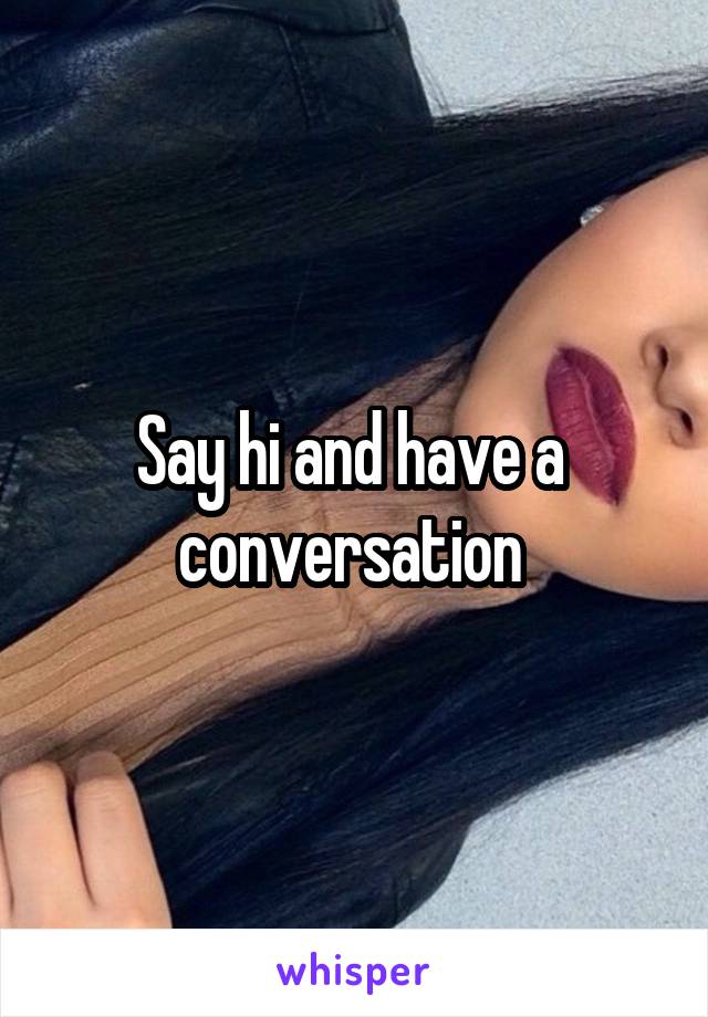 Say hi and have a  conversation 