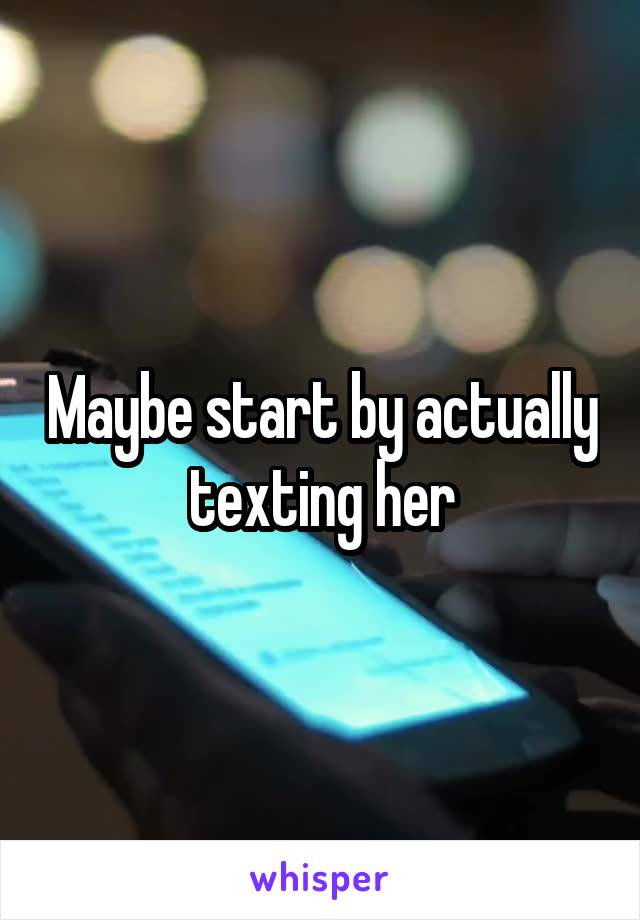 Maybe start by actually texting her