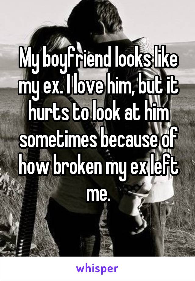 My boyfriend looks like my ex. I love him, but it hurts to look at him sometimes because of how broken my ex left me.
