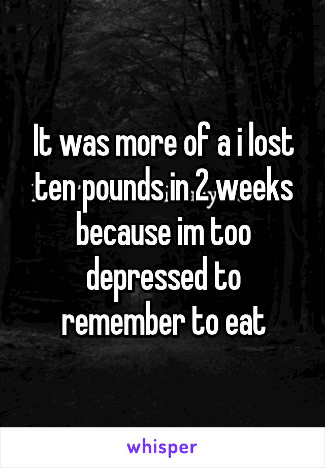 It was more of a i lost ten pounds in 2 weeks because im too depressed to remember to eat