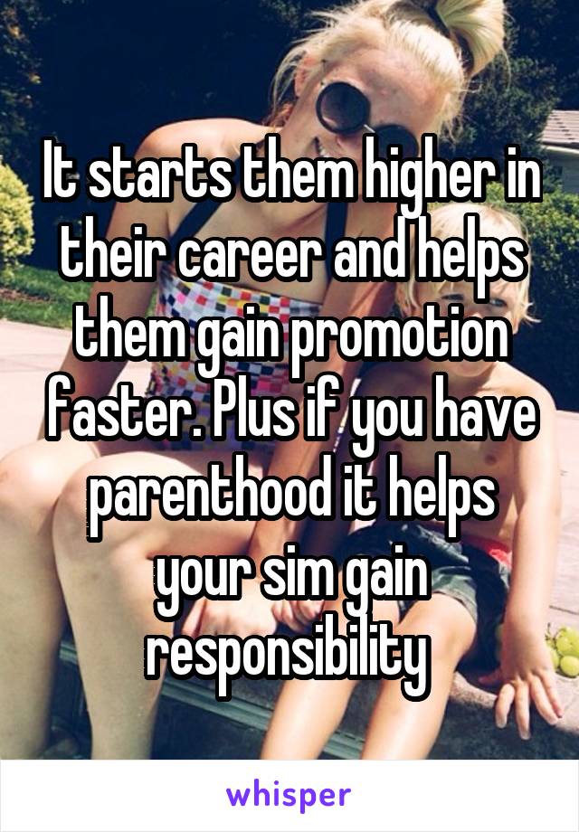 It starts them higher in their career and helps them gain promotion faster. Plus if you have parenthood it helps your sim gain responsibility 