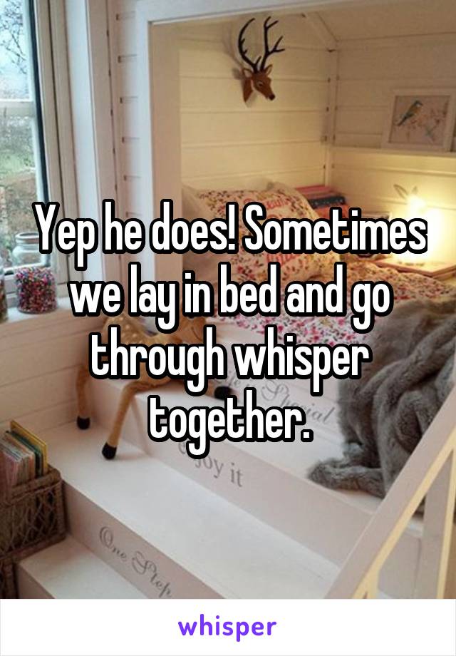 Yep he does! Sometimes we lay in bed and go through whisper together.