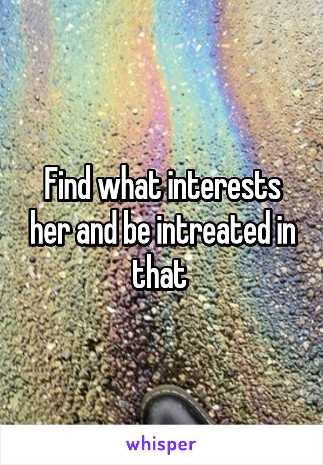 Find what interests her and be intreated in that 