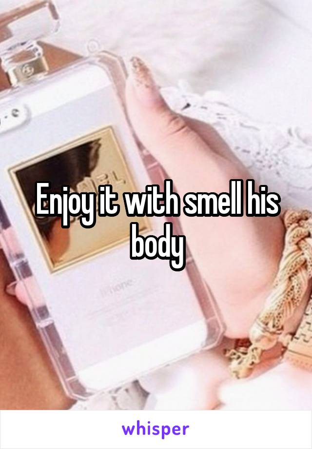 Enjoy it with smell his body