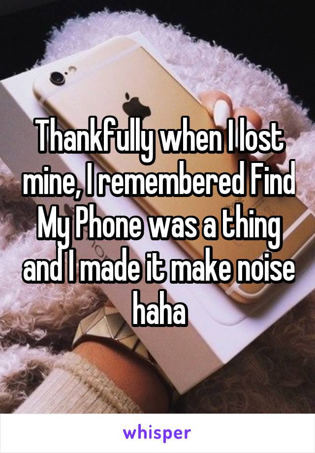 Thankfully when I lost mine, I remembered Find My Phone was a thing and I made it make noise haha