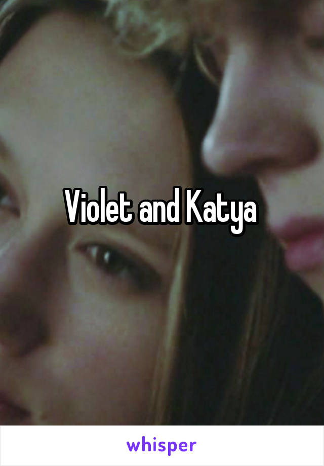 Violet and Katya 
 