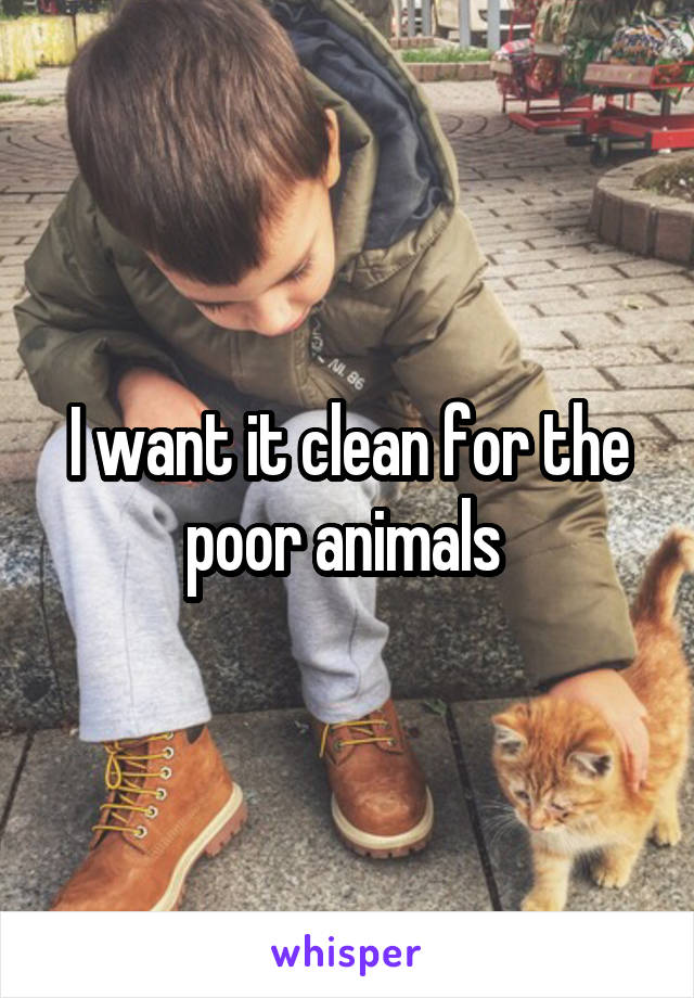 I want it clean for the poor animals 