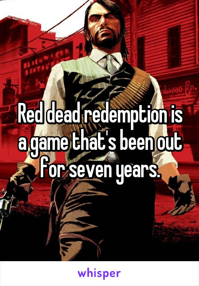 Red dead redemption is a game that's been out for seven years.