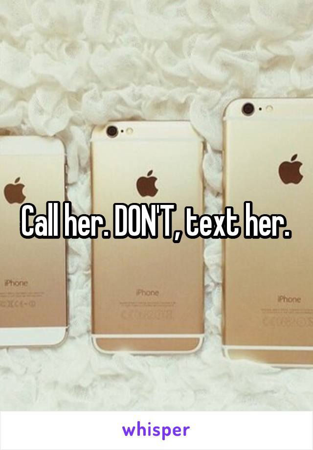 Call her. DON'T, text her. 