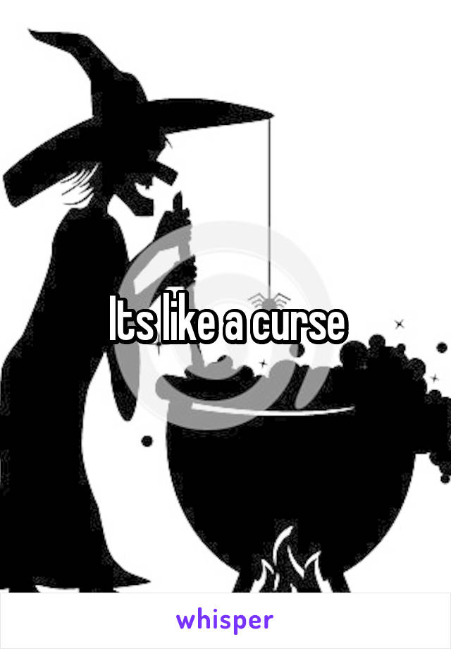 Its like a curse