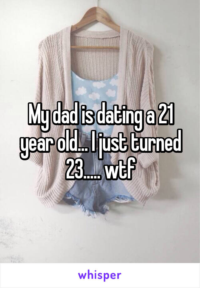 My dad is dating a 21 year old... I just turned 23..... wtf