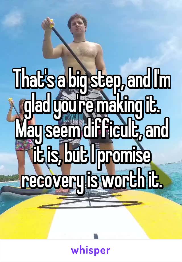 That's a big step, and I'm glad you're making it. May seem difficult, and it is, but I promise recovery is worth it.