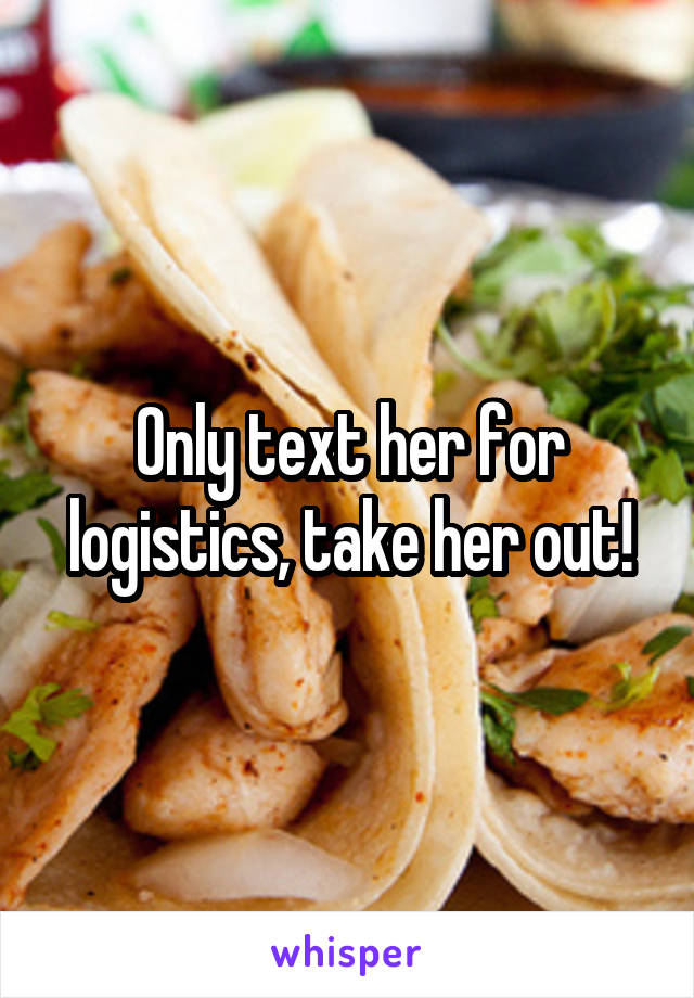 Only text her for logistics, take her out!