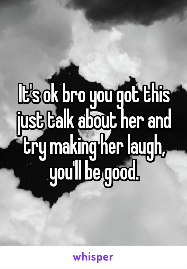 It's ok bro you got this just talk about her and try making her laugh, you'll be good.