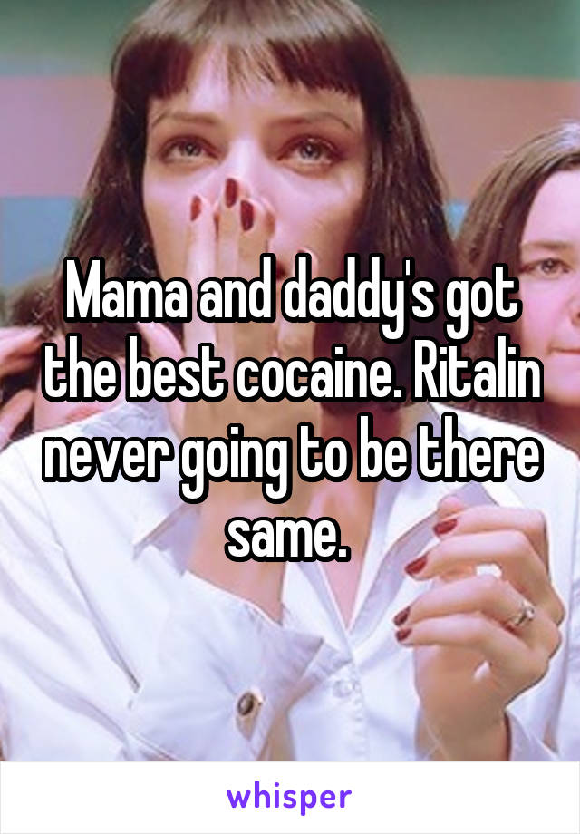 Mama and daddy's got the best cocaine. Ritalin never going to be there same. 