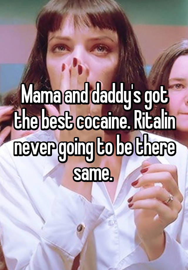 Mama and daddy's got the best cocaine. Ritalin never going to be there same. 