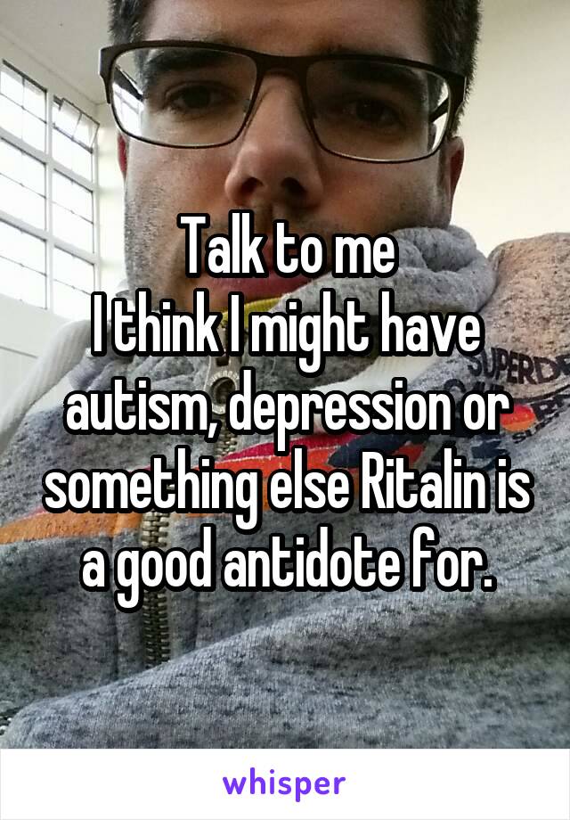 Talk to me
I think I might have autism, depression or something else Ritalin is a good antidote for.