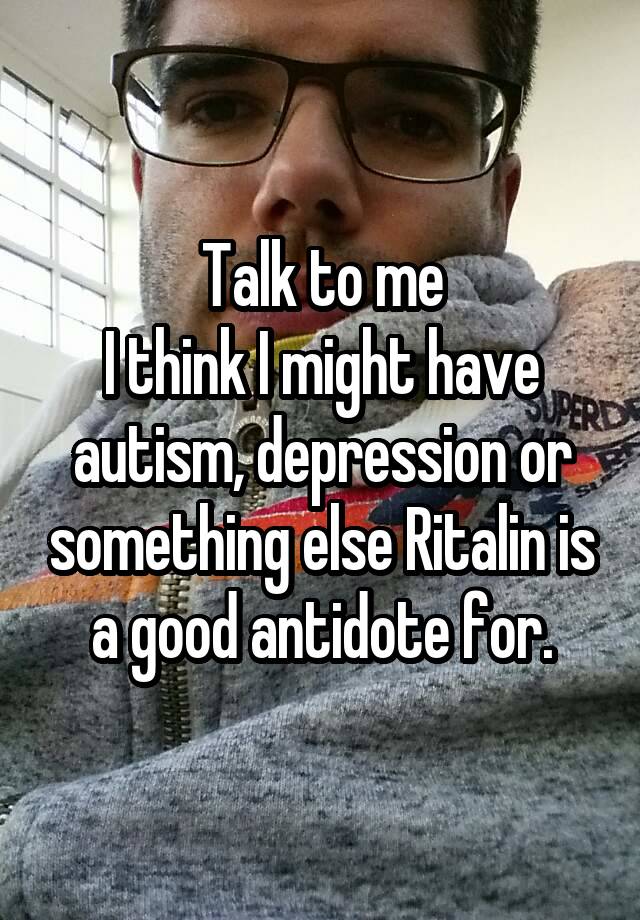 Talk to me
I think I might have autism, depression or something else Ritalin is a good antidote for.