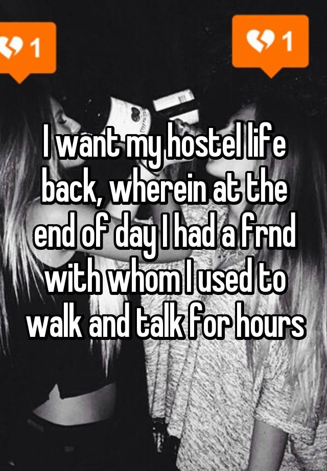 I want my hostel life back, wherein at the end of day I had a frnd with whom I used to walk and talk for hours