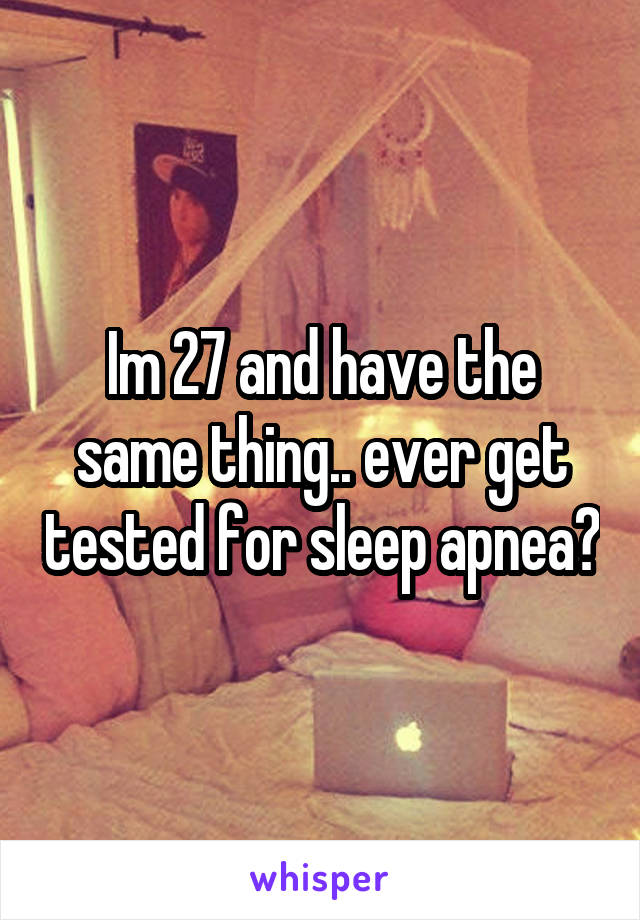 Im 27 and have the same thing.. ever get tested for sleep apnea?