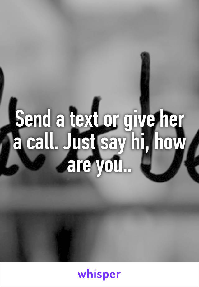 Send a text or give her a call. Just say hi, how are you..