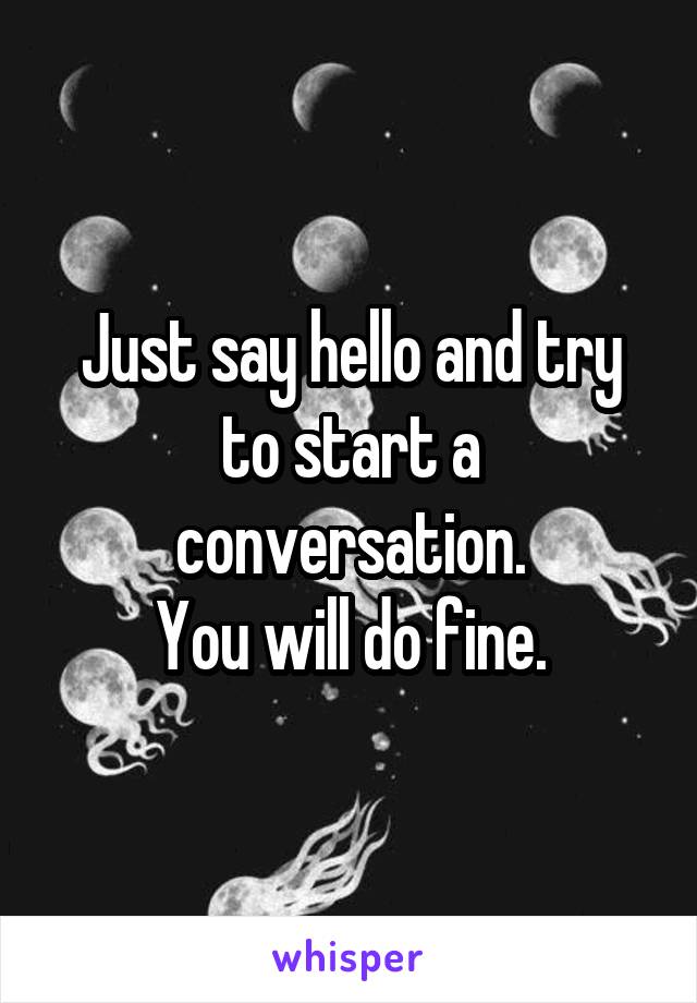 Just say hello and try to start a conversation.
You will do fine.