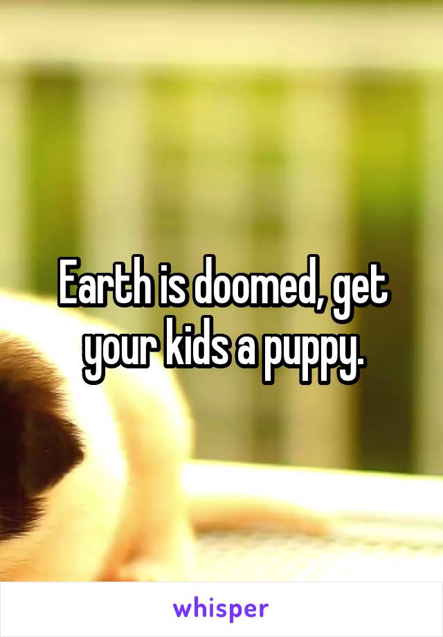 Earth is doomed, get your kids a puppy.