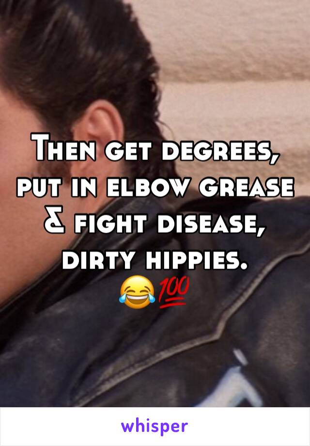 Then get degrees, put in elbow grease & fight disease, dirty hippies. 
😂💯