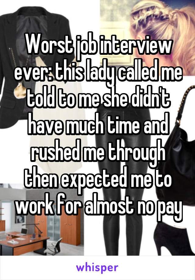 Worst job interview ever: this lady called me told to me she didn't have much time and rushed me through then expected me to work for almost no pay 