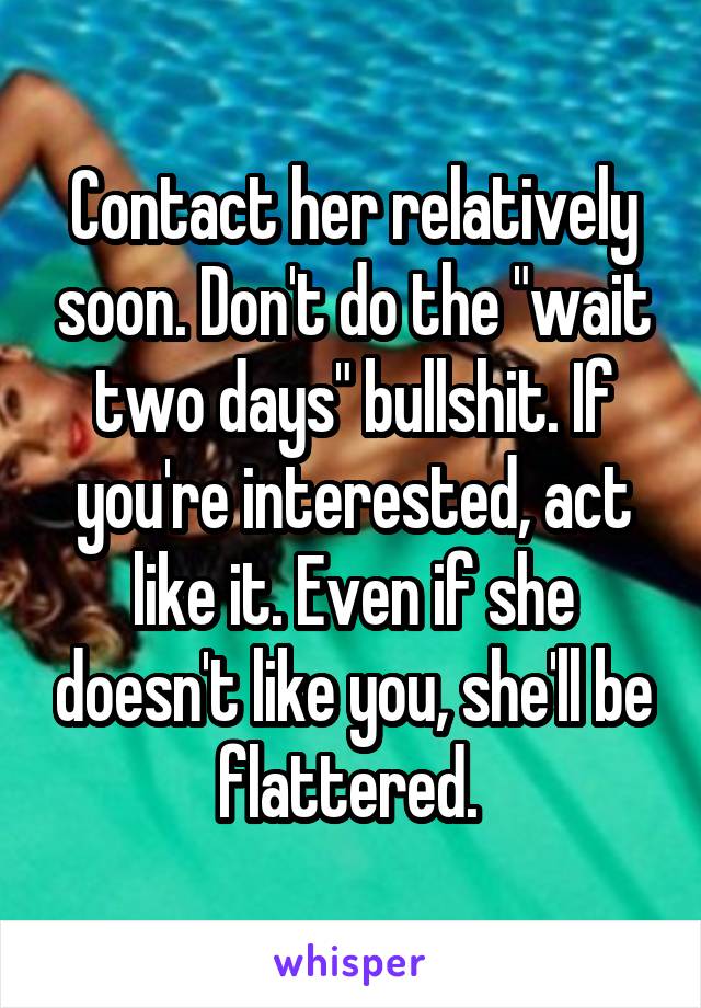 Contact her relatively soon. Don't do the "wait two days" bullshit. If you're interested, act like it. Even if she doesn't like you, she'll be flattered. 